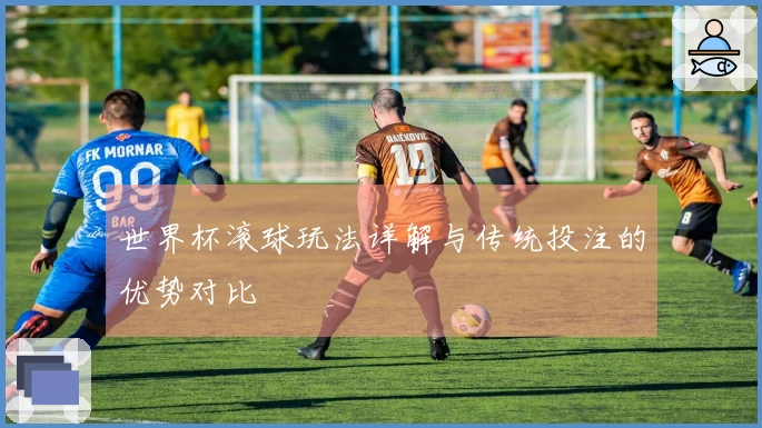 世界杯滚球玩法详解与传统投注的优势对比