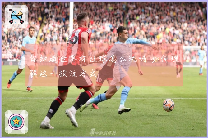 你知道世界杯让球怎么玩吗 如何理解这一投注方式