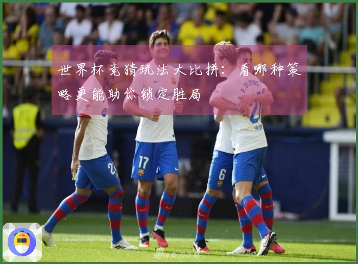 世界杯竞猜玩法大比拼：看哪种策略更能助你锁定胜局