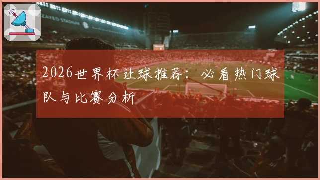 2026世界杯让球推荐：必看热门球队与比赛分析