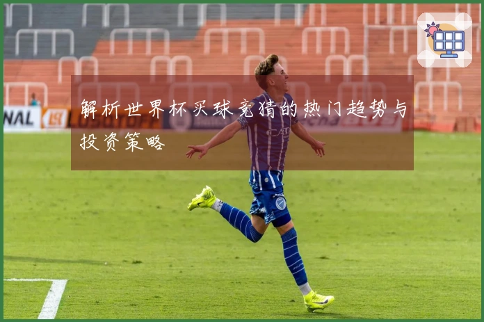 解析世界杯买球竞猜的热门趋势与投资策略
