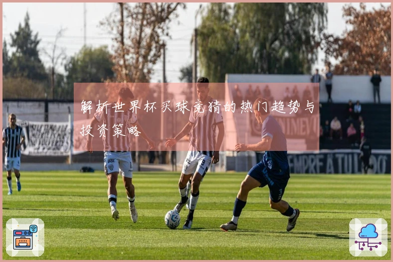 解析世界杯买球竞猜的热门趋势与投资策略