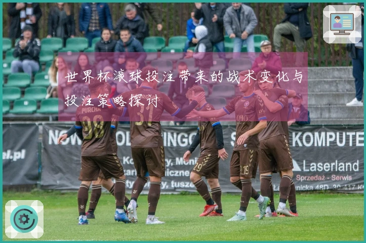 世界杯滚球投注带来的战术变化与投注策略探讨
