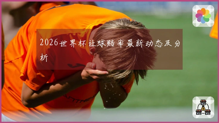 2026世界杯让球赔率最新动态及分析