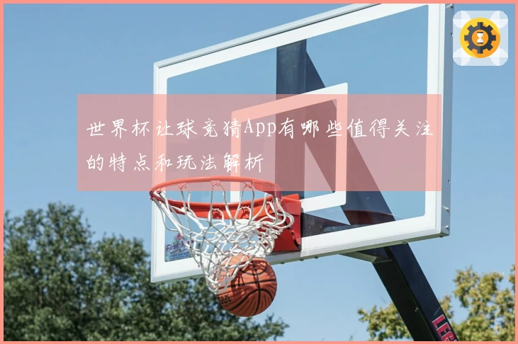 世界杯让球竞猜App有哪些值得关注的特点和玩法解析