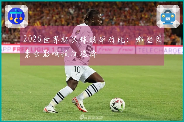 2026世界杯买球赔率对比：哪些因素会影响投注选择
