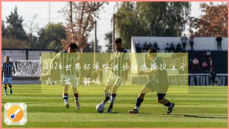 2026世界杯滚球该如何选择投注方式，你了解吗
