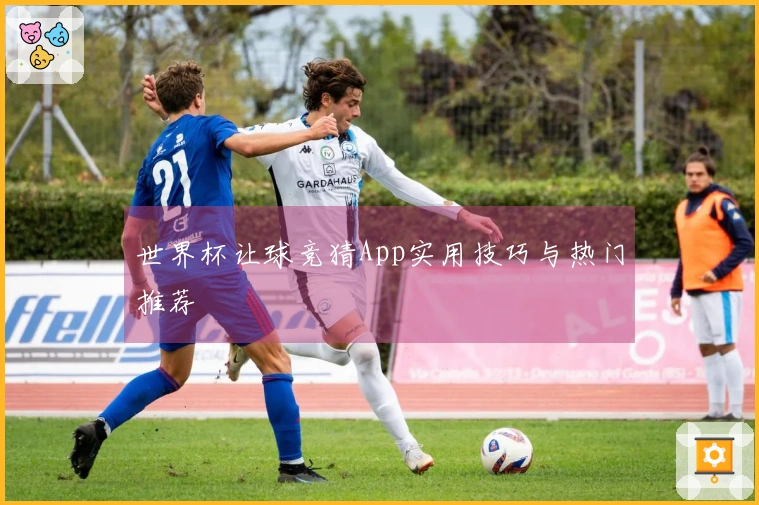 世界杯让球竞猜App实用技巧与热门推荐
