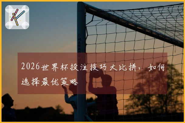 2026世界杯投注技巧大比拼，如何选择最优策略
