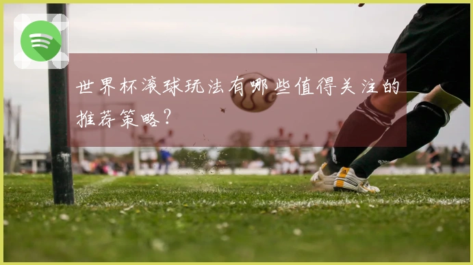 世界杯滚球玩法有哪些值得关注的推荐策略？