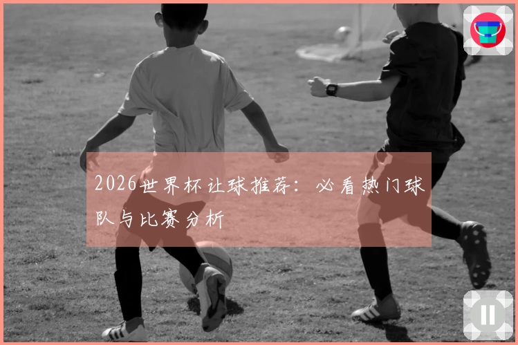 2026世界杯让球推荐：必看热门球队与比赛分析