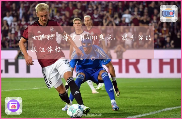 世界杯买球常用App盘点，提升你的投注体验