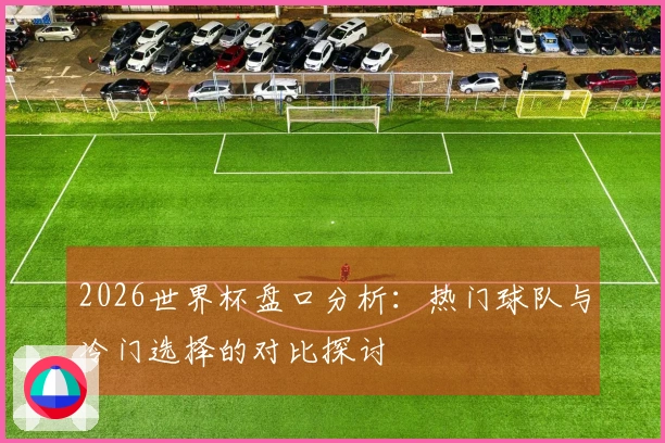 2026世界杯盘口分析：热门球队与冷门选择的对比探讨