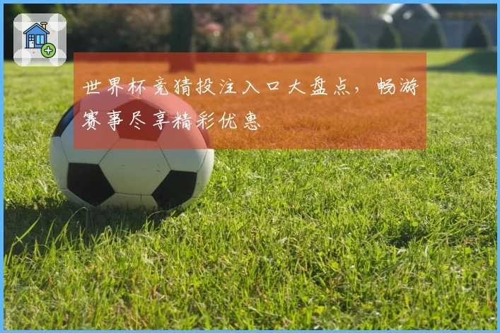 世界杯竞猜投注入口大盘点，畅游赛事尽享精彩优惠