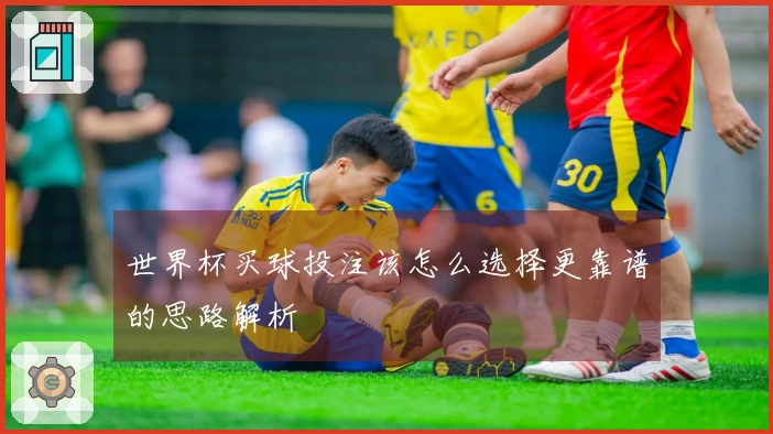 世界杯买球投注该怎么选择更靠谱的思路解析