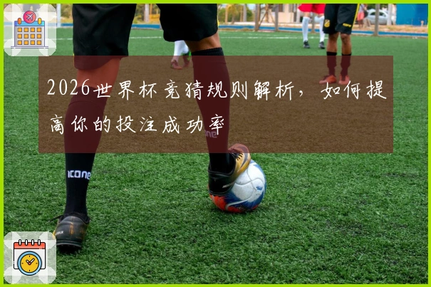 2026世界杯竞猜规则解析，如何提高你的投注成功率