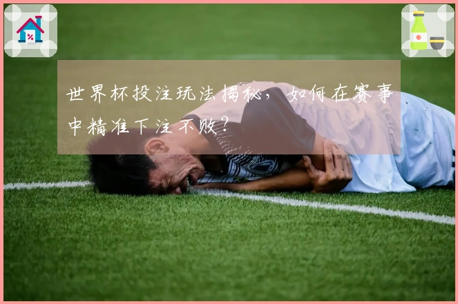世界杯投注玩法揭秘，如何在赛事中精准下注不败？