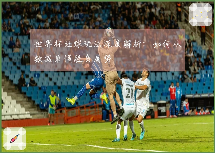 世界杯让球玩法深度解析：如何从数据看懂胜负局势