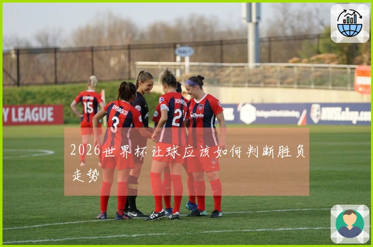 2026世界杯让球应该如何判断胜负走势