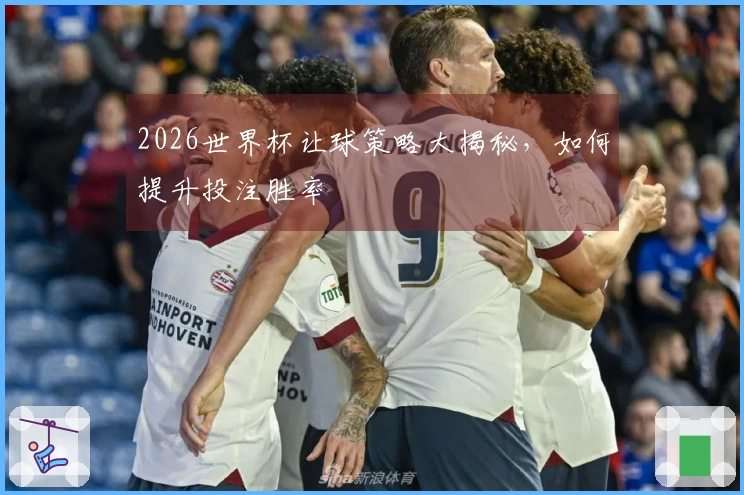 2026世界杯让球策略大揭秘，如何提升投注胜率