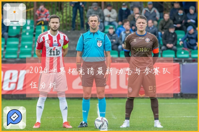 2026世界杯竞猜最新动态与参赛队伍分析