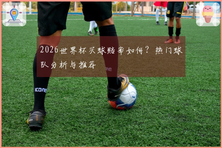 2026世界杯买球赔率如何？热门球队分析与推荐
