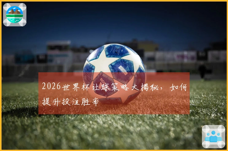 2026世界杯让球策略大揭秘，如何提升投注胜率