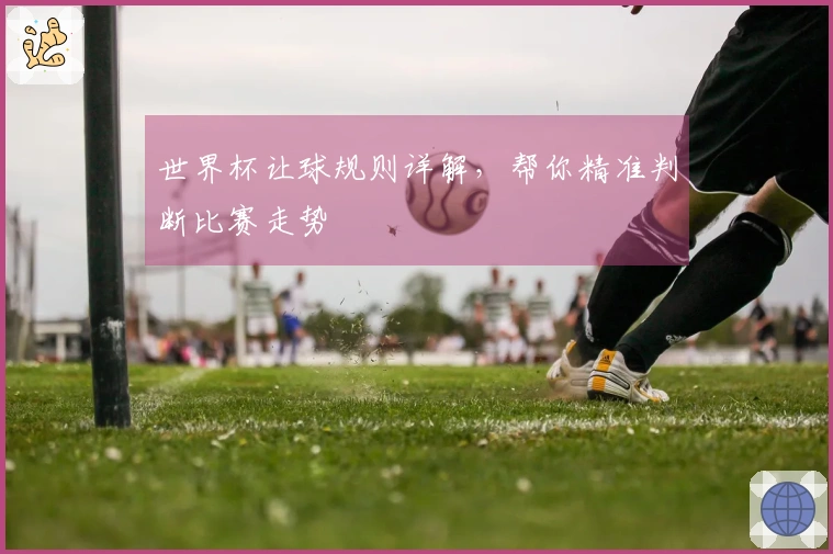 世界杯让球规则详解，帮你精准判断比赛走势