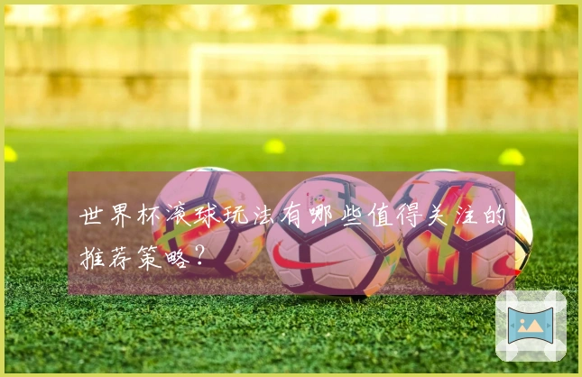 世界杯滚球玩法有哪些值得关注的推荐策略？