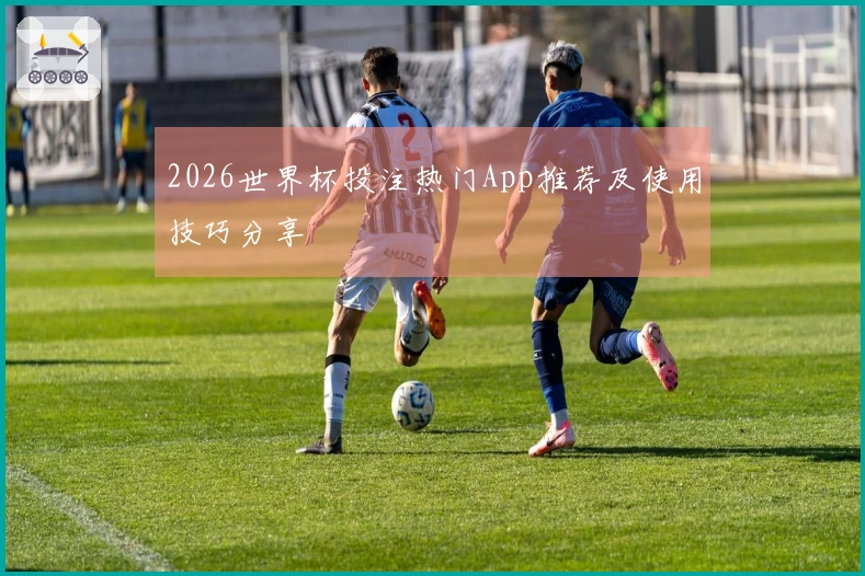 2026世界杯投注热门App推荐及使用技巧分享