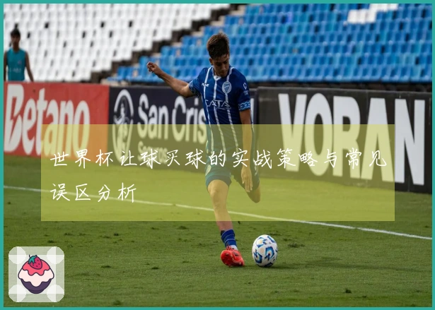 世界杯让球买球的实战策略与常见误区分析