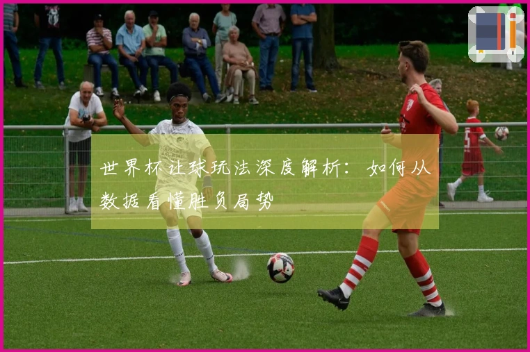 世界杯让球玩法深度解析：如何从数据看懂胜负局势
