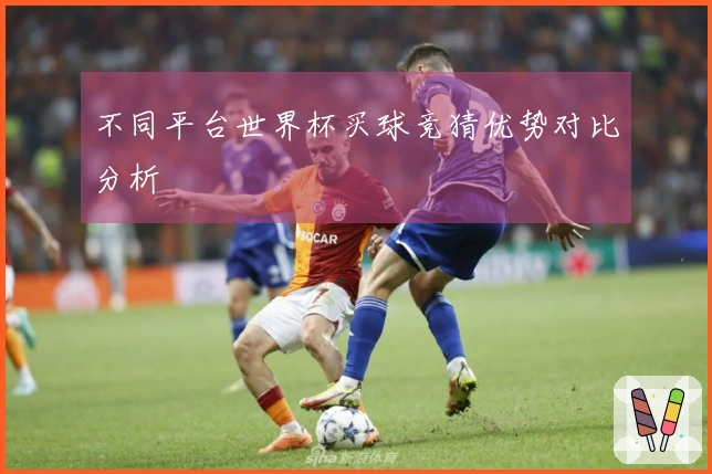 不同平台世界杯买球竞猜优势对比分析