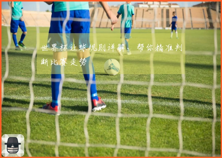 世界杯让球规则详解，帮你精准判断比赛走势