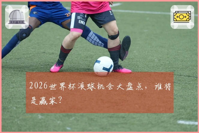 2026世界杯滚球机会大盘点，谁将是赢家？