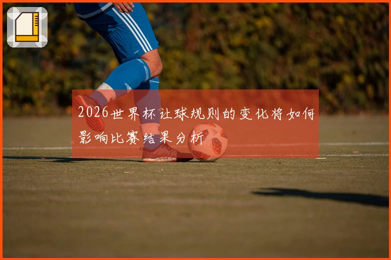 2026世界杯让球规则的变化将如何影响比赛结果分析