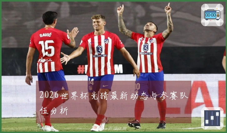 2026世界杯竞猜最新动态与参赛队伍分析