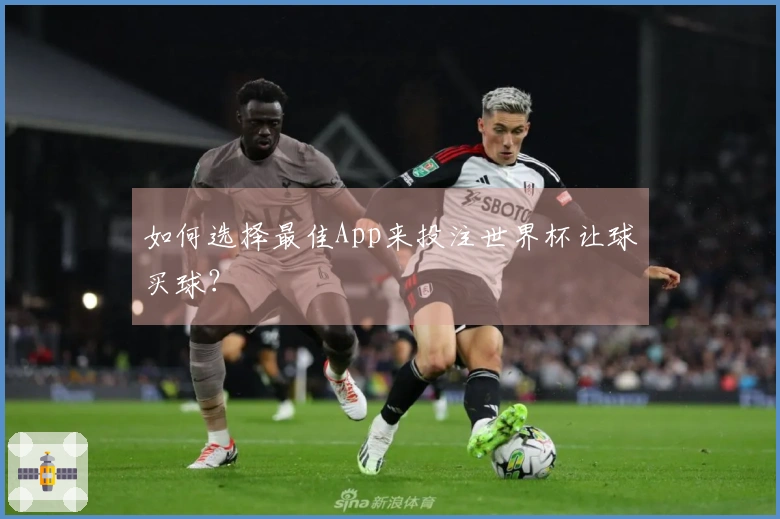 如何选择最佳App来投注世界杯让球买球？