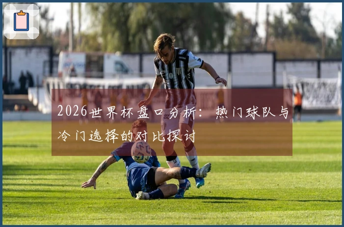 2026世界杯盘口分析：热门球队与冷门选择的对比探讨